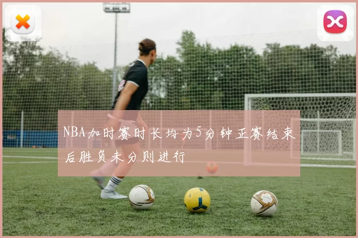 NBA加时赛时长均为5分钟正赛结束后胜负未分则进行