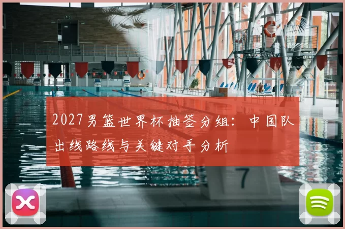 2027男篮世界杯抽签分组：中国队出线路线与关键对手分析