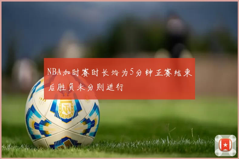 NBA加时赛时长均为5分钟正赛结束后胜负未分则进行
