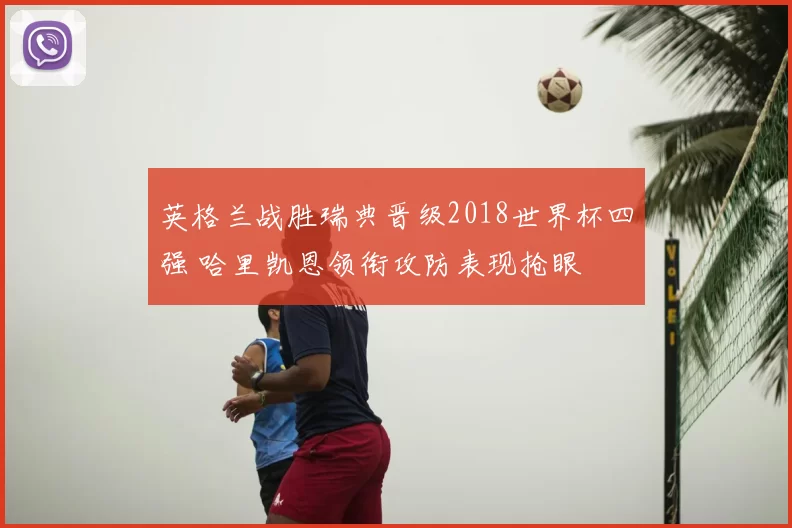 英格兰战胜瑞典晋级2018世界杯四强 哈里凯恩领衔攻防表现抢眼