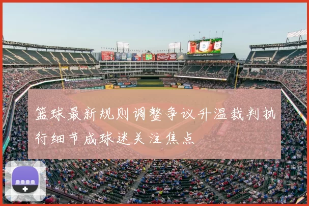 篮球最新规则调整争议升温裁判执行细节成球迷关注焦点