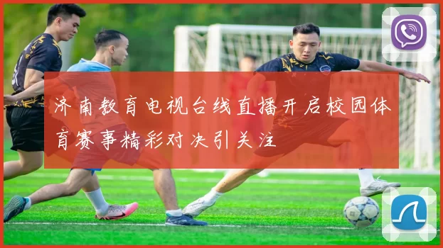 济南教育电视台线直播开启校园体育赛事精彩对决引关注