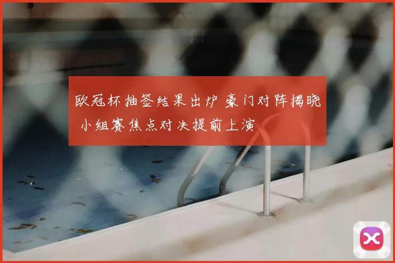 欧冠杯抽签结果出炉 豪门对阵揭晓 小组赛焦点对决提前上演