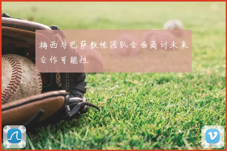 梅西与巴萨教练团队会面商讨未来合作可能性