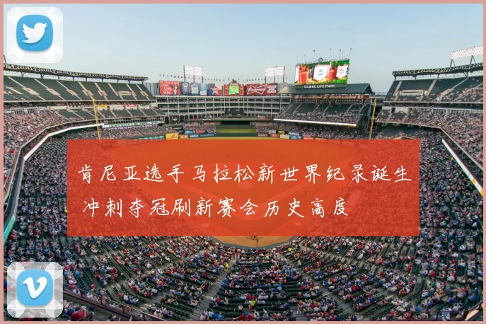 肯尼亚选手马拉松新世界纪录诞生 冲刺夺冠刷新赛会历史高度