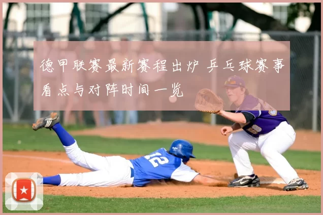 德甲联赛最新赛程出炉 乒乓球赛事看点与对阵时间一览