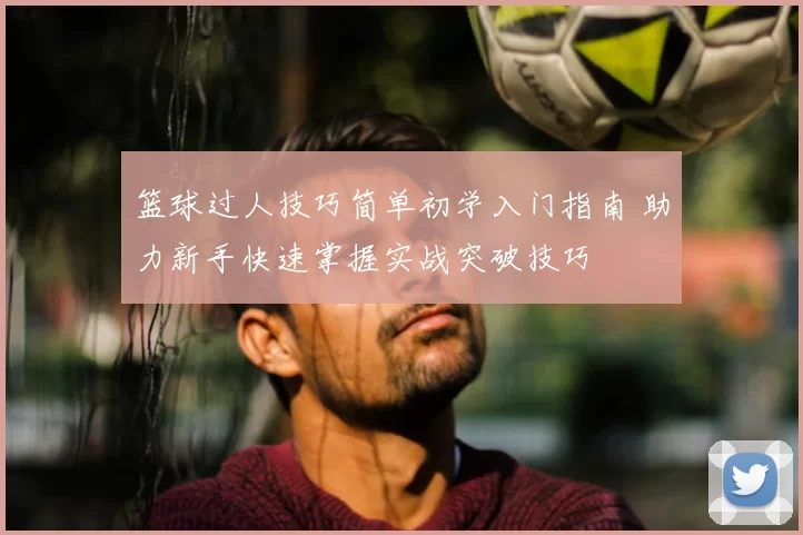 篮球过人技巧简单初学入门指南 助力新手快速掌握实战突破技巧