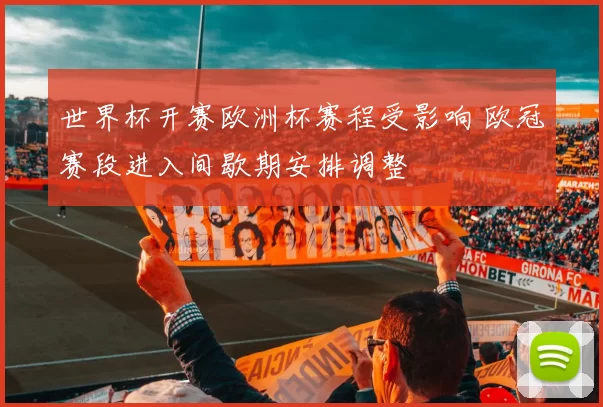 世界杯开赛欧洲杯赛程受影响 欧冠赛段进入间歇期安排调整