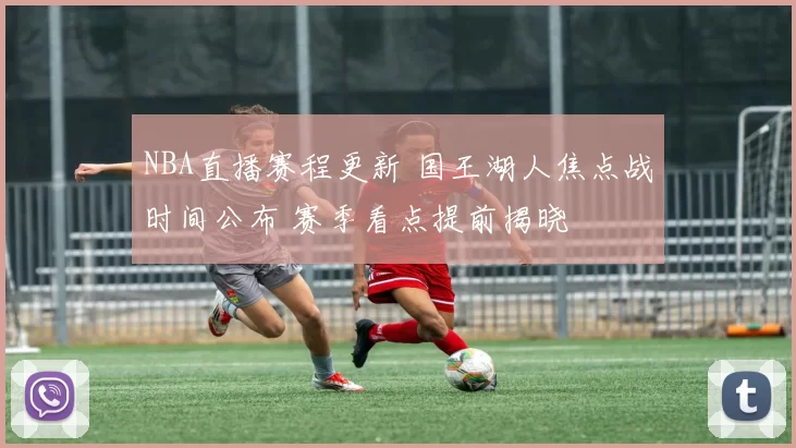 NBA直播赛程更新 国王湖人焦点战时间公布 赛季看点提前揭晓