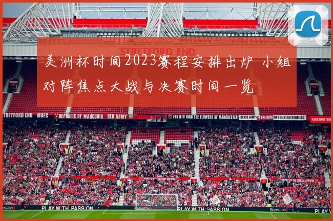 美洲杯时间2023赛程安排出炉 小组对阵焦点大战与决赛时间一览