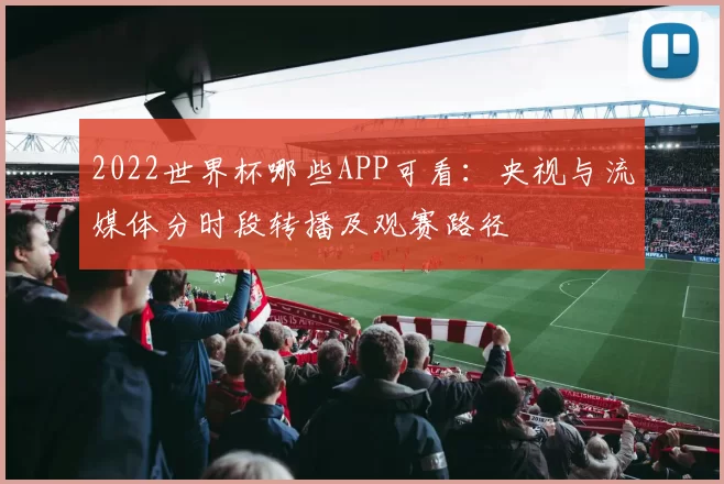 2022世界杯哪些APP可看：央视与流媒体分时段转播及观赛路径