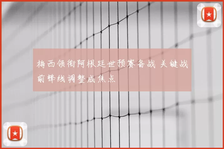 梅西领衔阿根廷世预赛备战 关键战前锋线调整成焦点