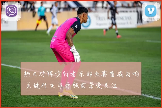 热火对阵步行者东部决赛首战打响 关键对决与晋级前景受关注