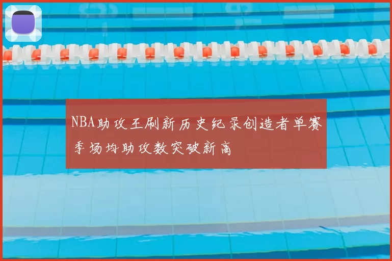 NBA助攻王刷新历史纪录创造者单赛季场均助攻数突破新高