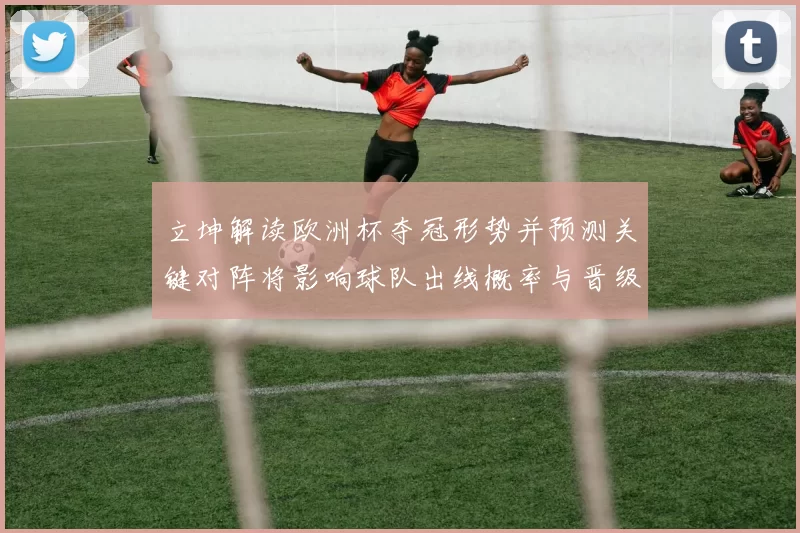 立坤解读欧洲杯夺冠形势并预测关键对阵将影响球队出线概率与晋级看点