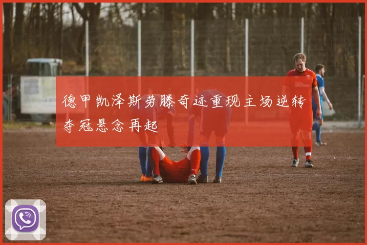 德甲凯泽斯劳滕奇迹重现主场逆转夺冠悬念再起