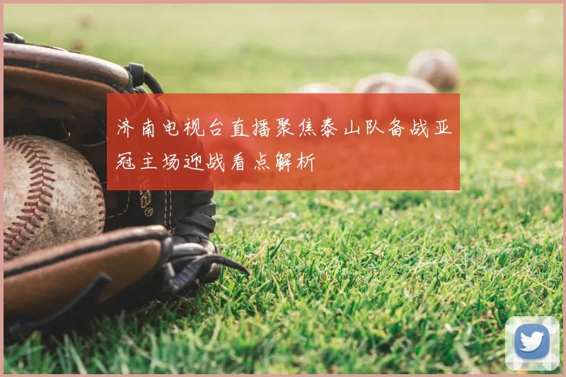 济南电视台直播聚焦泰山队备战亚冠主场迎战看点解析