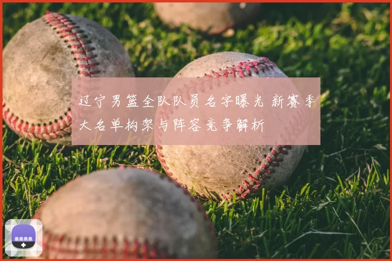 辽宁男篮全队队员名字曝光 新赛季大名单构架与阵容竞争解析