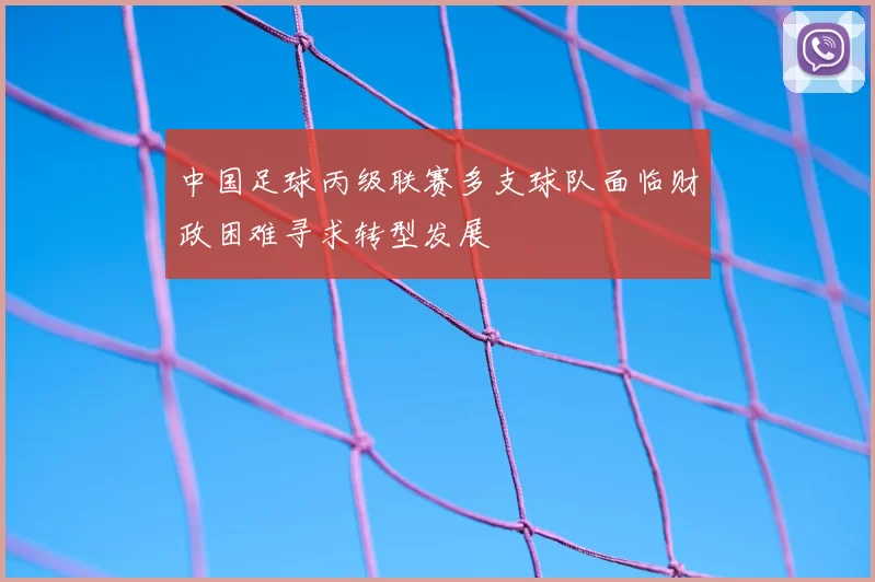 中国足球丙级联赛多支球队面临财政困难寻求转型发展