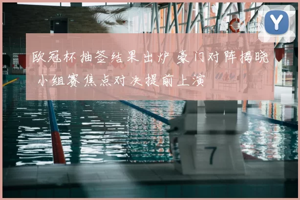 欧冠杯抽签结果出炉 豪门对阵揭晓 小组赛焦点对决提前上演