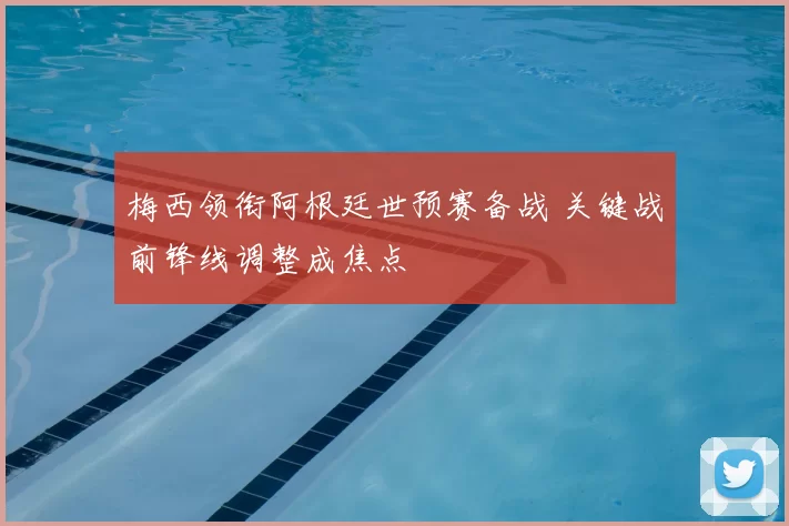梅西领衔阿根廷世预赛备战 关键战前锋线调整成焦点