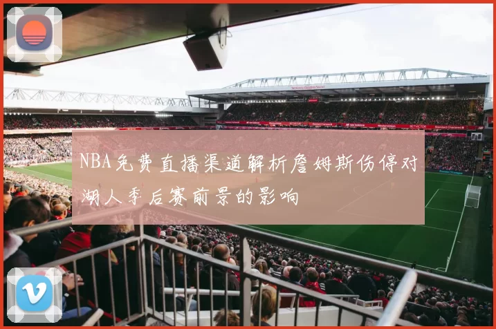 NBA免费直播渠道解析詹姆斯伤停对湖人季后赛前景的影响