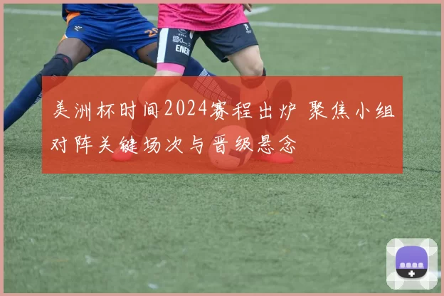 美洲杯时间2024赛程出炉 聚焦小组对阵关键场次与晋级悬念