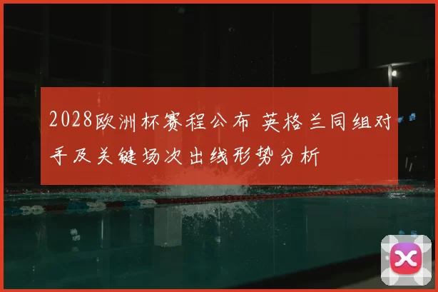 2028欧洲杯赛程公布 英格兰同组对手及关键场次出线形势分析