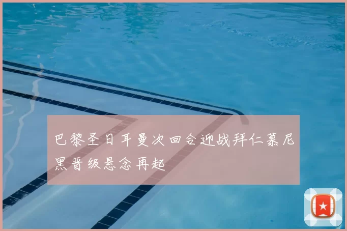 巴黎圣日耳曼次回合迎战拜仁慕尼黑晋级悬念再起